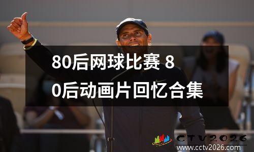 80后网球比赛 80后动画片回忆合集