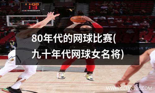 80年代的网球比赛(九十年代网球女名将)