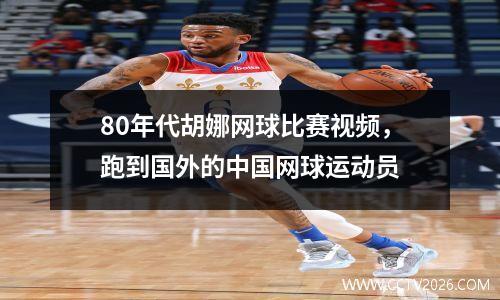 80年代胡娜网球比赛视频，跑到国外的中国网球运动员