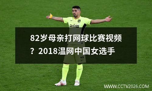 82岁母亲打网球比赛视频？2018温网中国女选手