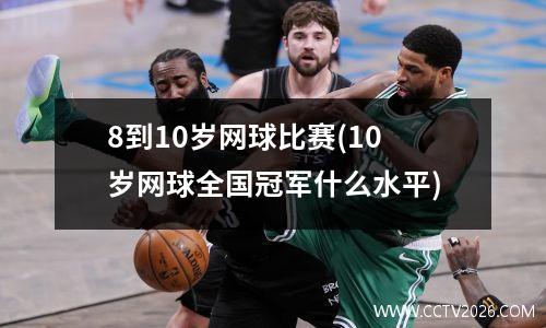 8到10岁网球比赛(10岁网球全国冠军什么水平)