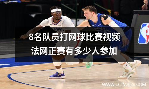 8名队员打网球比赛视频 法网正赛有多少人参加