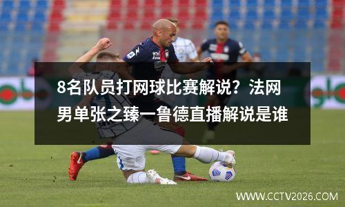 8名队员打网球比赛解说？法网男单张之臻一鲁德直播解说是谁