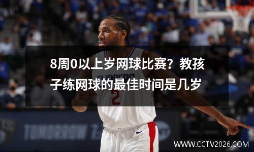 8周0以上岁网球比赛？教孩子练网球的最佳时间是几岁