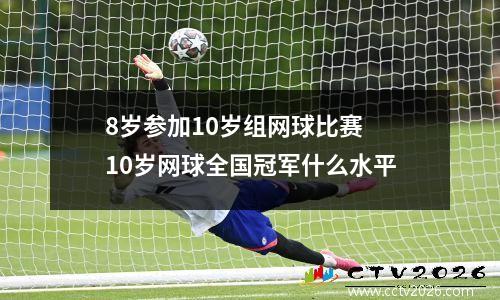 8岁参加10岁组网球比赛 10岁网球全国冠军什么水平