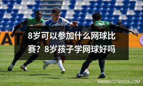8岁可以参加什么网球比赛？8岁孩子学网球好吗