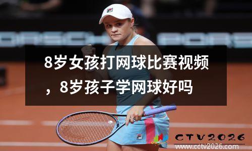 8岁女孩打网球比赛视频，8岁孩子学网球好吗