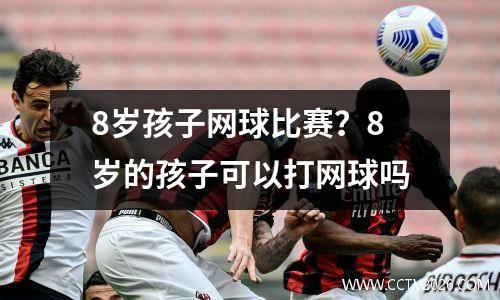 8岁孩子网球比赛？8岁的孩子可以打网球吗