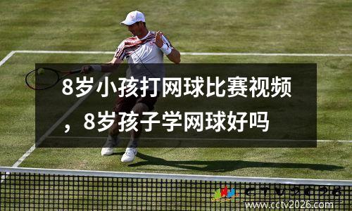 8岁小孩打网球比赛视频，8岁孩子学网球好吗