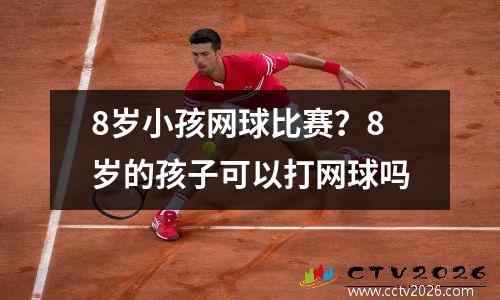 8岁小孩网球比赛？8岁的孩子可以打网球吗