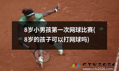 8岁小男孩第一次网球比赛(8岁的孩子可以打网球吗)