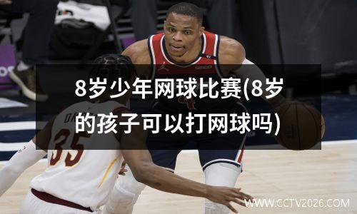8岁少年网球比赛(8岁的孩子可以打网球吗)