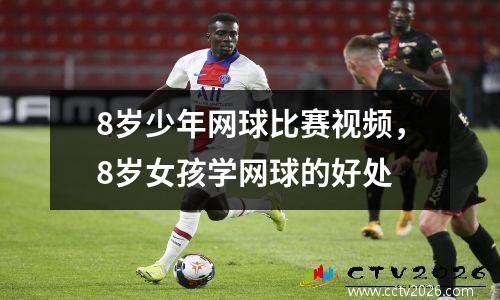 8岁少年网球比赛视频，8岁女孩学网球的好处