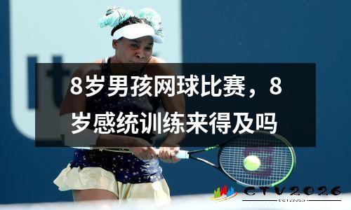 8岁男孩网球比赛，8岁感统训练来得及吗