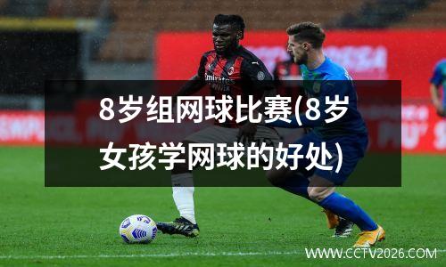 8岁组网球比赛(8岁女孩学网球的好处)