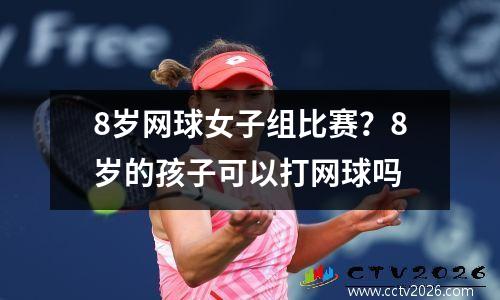 8岁网球女子组比赛？8岁的孩子可以打网球吗