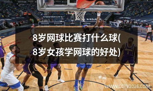 8岁网球比赛打什么球(8岁女孩学网球的好处)