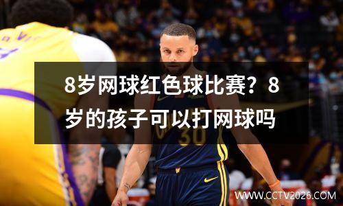 8岁网球红色球比赛？8岁的孩子可以打网球吗