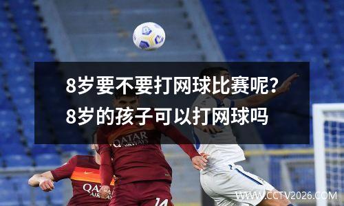 8岁要不要打网球比赛呢？8岁的孩子可以打网球吗