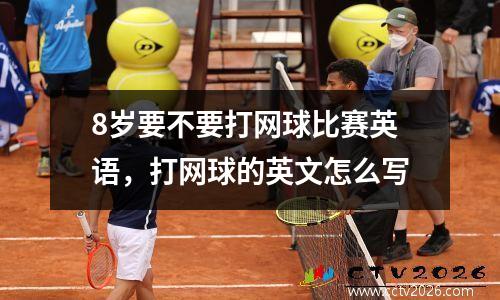 8岁要不要打网球比赛英语，打网球的英文怎么写