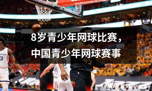 8岁青少年网球比赛，中国青少年网球赛事