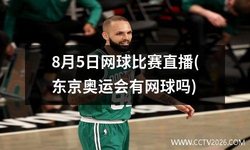 8月5日网球比赛直播(东京奥运会有网球吗)