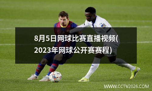 8月5日网球比赛直播视频(2023年网球公开赛赛程)