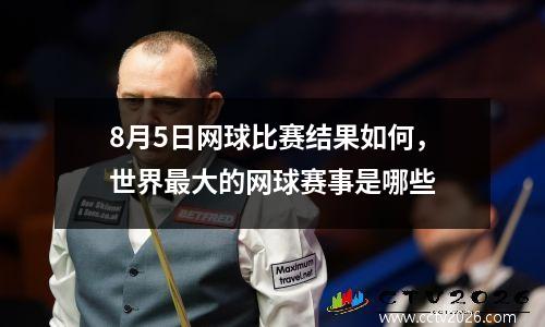 8月5日网球比赛结果如何，世界最大的网球赛事是哪些