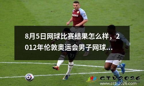 8月5日网球比赛结果怎么样，2012年伦敦奥运会男子网球双打决赛
