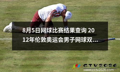 8月5日网球比赛结果查询 2012年伦敦奥运会男子网球双打决赛