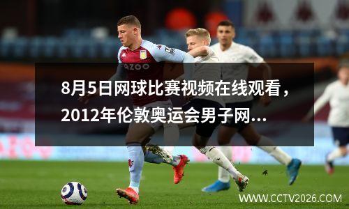 8月5日网球比赛视频在线观看，2012年伦敦奥运会男子网球双打决赛