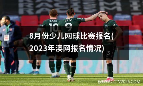 8月份少儿网球比赛报名(2023年澳网报名情况)