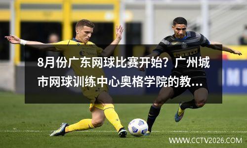 8月份广东网球比赛开始？广州城市网球训练中心奥格学院的教学时间
