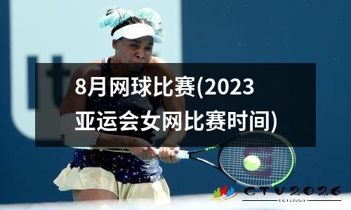 8月网球比赛(2023亚运会女网比赛时间)