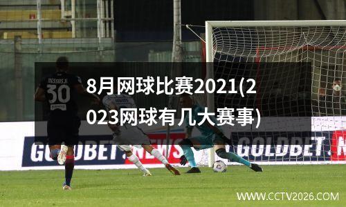 8月网球比赛2021(2023网球有几大赛事)