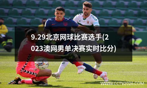 9.29北京网球比赛选手(2023澳网男单决赛实时比分)