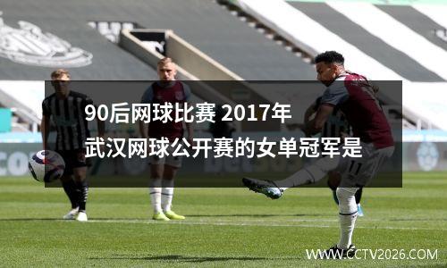 90后网球比赛 2017年武汉网球公开赛的女单冠军是