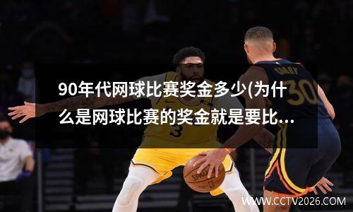 90年代网球比赛奖金多少(为什么是网球比赛的奖金就是要比羽毛球等多很多啊)