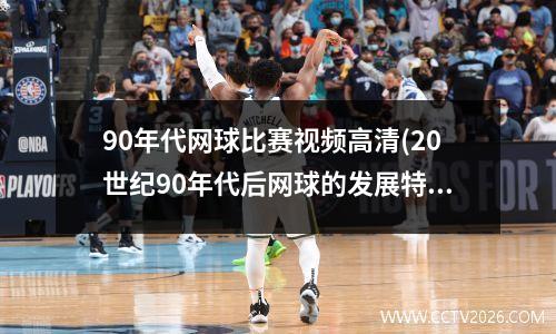 90年代网球比赛视频高清(20世纪90年代后网球的发展特点是)