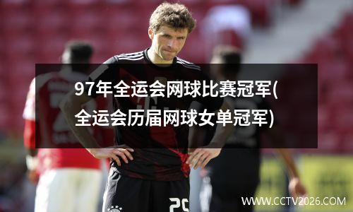 97年全运会网球比赛冠军(全运会历届网球女单冠军)