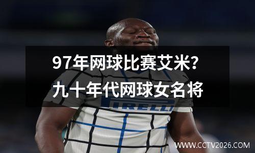 97年网球比赛艾米？九十年代网球女名将