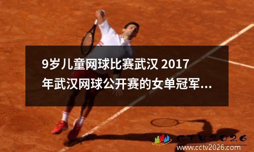 9岁儿童网球比赛武汉 2017年武汉网球公开赛的女单冠军是