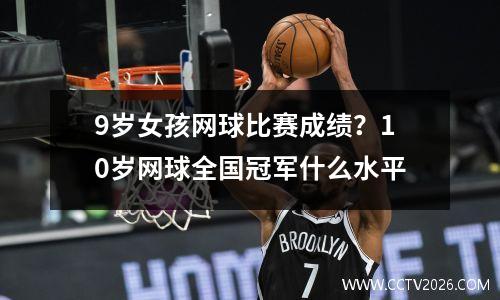9岁女孩网球比赛成绩？10岁网球全国冠军什么水平