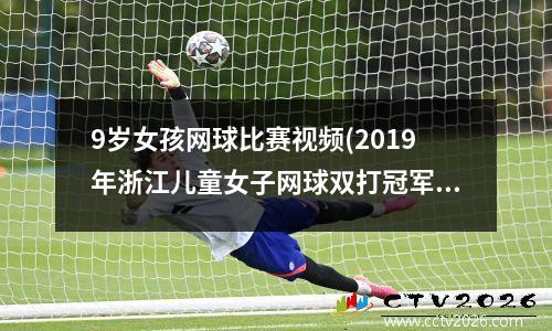 9岁女孩网球比赛视频(2019年浙江儿童女子网球双打冠军是谁)