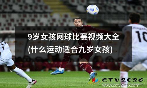 9岁女孩网球比赛视频大全(什么运动适合九岁女孩)