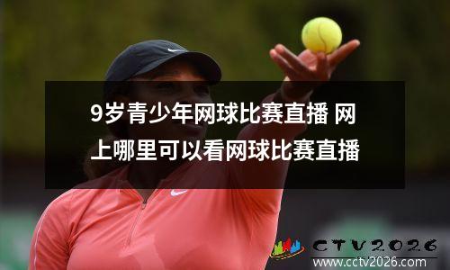 9岁青少年网球比赛直播 网上哪里可以看网球比赛直播