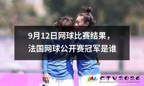 9月12日网球比赛结果，法国网球公开赛冠军是谁