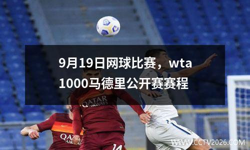9月19日网球比赛，wta1000马德里公开赛赛程