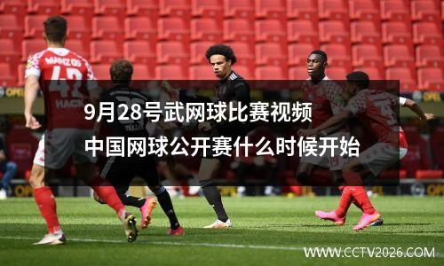 9月28号武网球比赛视频 中国网球公开赛什么时候开始