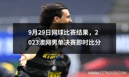 9月29日网球比赛结果，2023澳网男单决赛即时比分